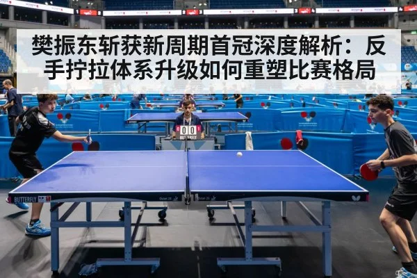 樊振东斩获新周期首冠深度解析:反手拧拉体系升级如何重塑比赛格局