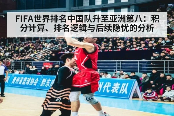 FIFA世界排名中国队升至亚洲第八:积分计算、排名逻辑与后续隐忧的分析