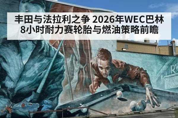 丰田与法拉利之争 2026年WEC巴林8小时耐力赛轮胎与燃油策略前瞻