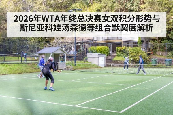 2026年WTA年终总决赛女双积分形势与斯尼亚科娃汤森德等组合默契度解析
