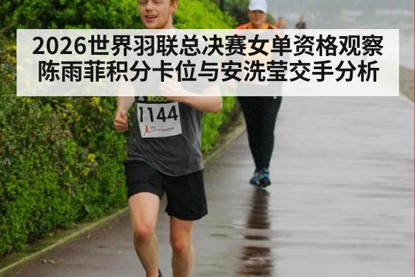 2026世界羽联总决赛女单资格观察 陈雨菲积分卡位与安洗莹交手分析